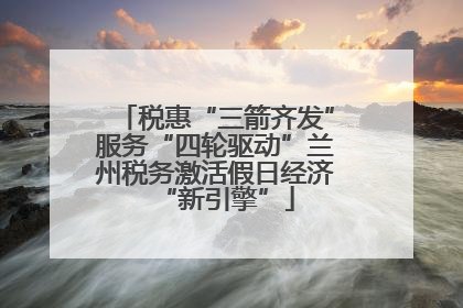 税惠“三箭齐发”服务“四轮驱动”兰州税务激活假日经济“新引擎”