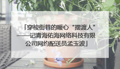 穿梭街巷的暖心“摆渡人”——记青海佑海网络科技有限公司网约配送员孟玉波