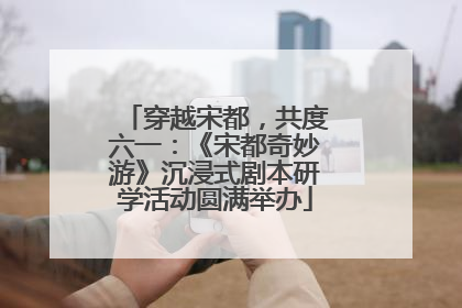 穿越宋都，共度六一：《宋都奇妙游》沉浸式剧本研学活动圆满举办