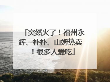 突然火了！福州永辉、朴朴、山姆热卖！很多人爱吃