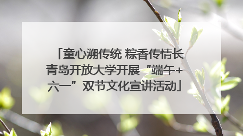 童心溯传统 粽香传情长青岛开放大学开展“端午+六一”双节文化宣讲活动