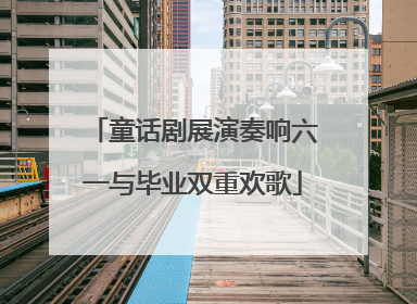 童话剧展演奏响六一与毕业双重欢歌