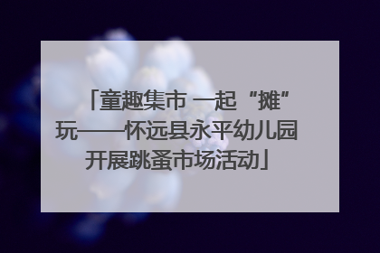 童趣集市 一起“摊”玩——怀远县永平幼儿园开展跳蚤市场活动