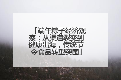 端午粽子经济观察：从渠道裂变到健康出海，传统节令食品转型突围