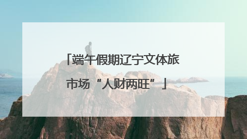 端午假期辽宁文体旅市场“人财两旺”