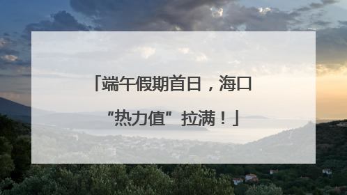 端午假期首日，海口“热力值”拉满！