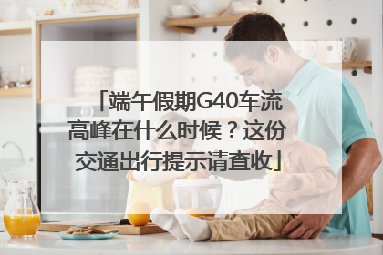 端午假期G40车流高峰在什么时候？这份交通出行提示请查收
