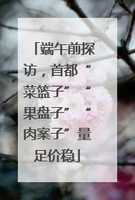 端午前探访，首都“菜篮子”“果盘子”“肉案子”量足价稳