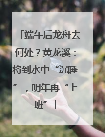 端午后龙舟去何处？黄龙溪：将到水中“沉睡”，明年再“上班”