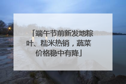 端午节前新发地粽叶、糯米热销，蔬菜价格稳中有降