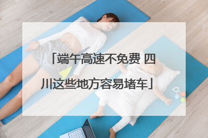 端午高速不免费 四川这些地方容易堵车