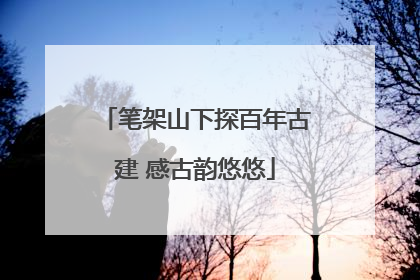 笔架山下探百年古建 感古韵悠悠