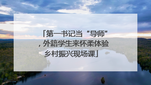 第一书记当“导师”，外籍学生来怀柔体验乡村振兴现场课