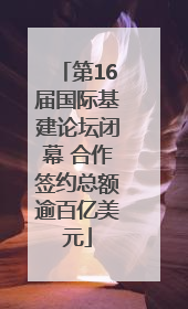 第16届国际基建论坛闭幕 合作签约总额逾百亿美元