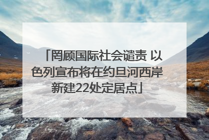 罔顾国际社会谴责 以色列宣布将在约旦河西岸新建22处定居点