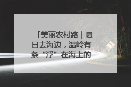 美丽农村路｜夏日去海边，温岭有条“浮”在海上的公路你去过吗？