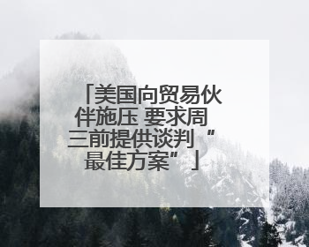 美国向贸易伙伴施压 要求周三前提供谈判“最佳方案”
