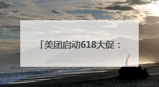 美团启动618大促：人人可领618元吃喝购物，低价茅台iPhone30分钟送达