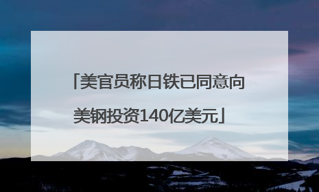 美官员称日铁已同意向美钢投资140亿美元