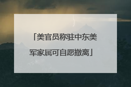 美官员称驻中东美军家属可自愿撤离