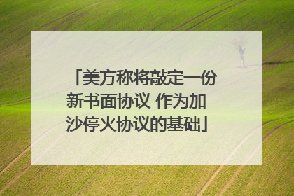 美方称将敲定一份新书面协议 作为加沙停火协议的基础
