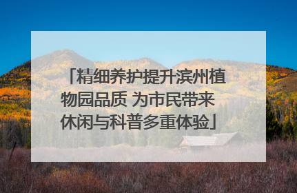 精细养护提升滨州植物园品质 为市民带来休闲与科普多重体验
