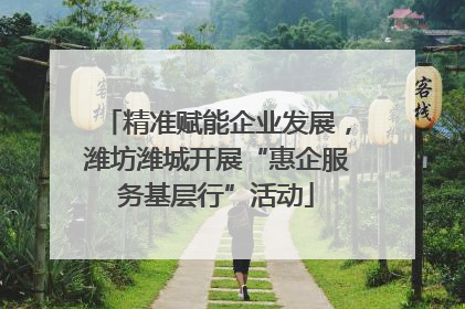 精准赋能企业发展，潍坊潍城开展“惠企服务基层行”活动