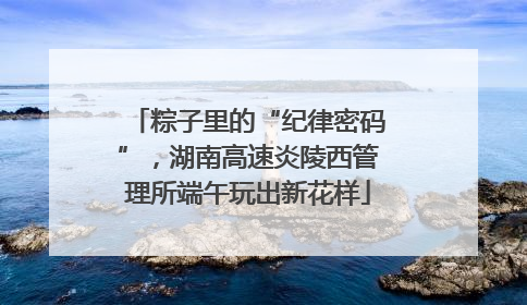 粽子里的“纪律密码”，湖南高速炎陵西管理所端午玩出新花样