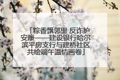 粽香飘邻里 反诈护安康——建设银行哈尔滨平房支行与建桥社区共绘端午温情画卷