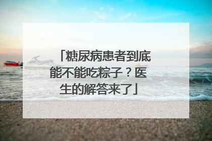 糖尿病患者到底能不能吃粽子？医生的解答来了