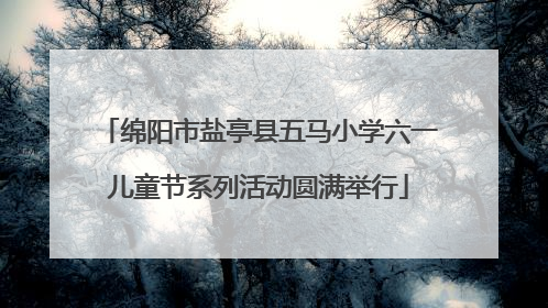 绵阳市盐亭县五马小学六一儿童节系列活动圆满举行