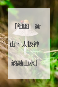 组图｜衡山：太极神韵融山水