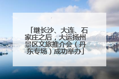 继长沙、大连、石家庄之后，大运扬州景区文旅推介会（丹东专场）成功举办