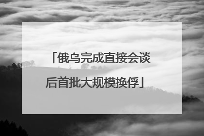 俄乌完成直接会谈后首批大规模换俘