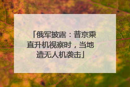 俄军披露：普京乘直升机视察时，当地遭无人机袭击