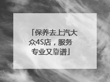 保养去上汽大众4S店，服务专业又靠谱