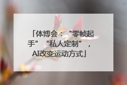 体博会：“零帧起手”“私人定制”，AI改变运动方式