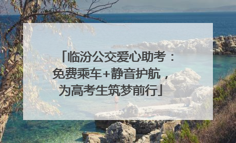 临汾公交爱心助考：免费乘车+静音护航，为高考生筑梦前行