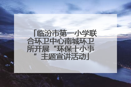 临汾市第一小学联合环卫中心南城环卫所开展“环保十小事”主题宣讲活动