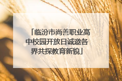 临汾市尚善职业高中校园开放日诚邀各界共探教育新貌
