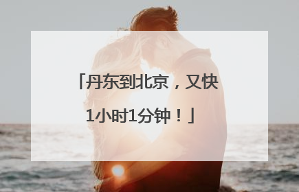 丹东到北京，又快1小时1分钟！