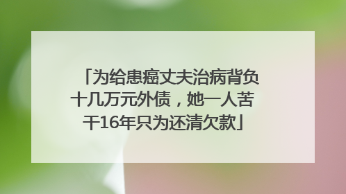 为给患癌丈夫治病背负十几万元外债，她一人苦干16年只为还清欠款