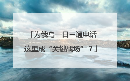 为俄乌一日三通电话 这里成“关键战场”？
