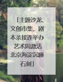主题沙龙、文创市集、剧本杀接连举办 艺术周激活北京海淀沉睡石刻
