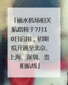 丽水机场相关航路将于7月10日启用，初期拟开通至北京、上海、深圳、贵阳航线