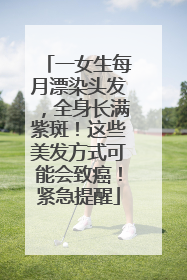 一女生每月漂染头发，全身长满紫斑！这些美发方式可能会致癌！紧急提醒