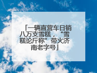 一辆直营车日销八万支雪糕，“雪糕论斤称”带火济南老字号