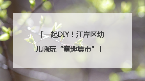一起DIY！江岸区幼儿嗨玩“童趣集市”