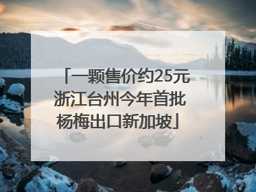 一颗售价约25元 浙江台州今年首批杨梅出口新加坡