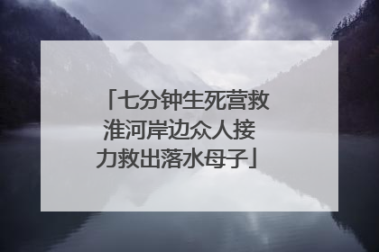 七分钟生死营救 淮河岸边众人接力救出落水母子